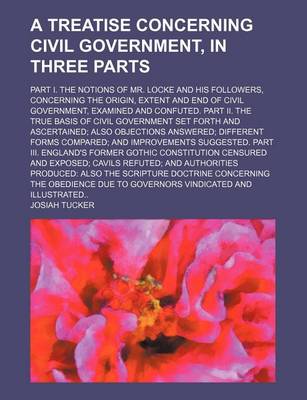 Book cover for A Treatise Concerning Civil Government, in Three Parts; Part I. the Notions of Mr. Locke and His Followers, Concerning the Origin, Extent and End of Civil Government, Examined and Confuted. Part II. the True Basis of Civil Government Set Forth and Ascertaine