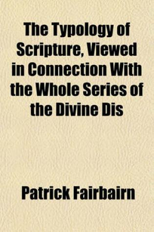 Cover of The Typology of Scripture, Viewed in Connection with the Whole Series of the Divine Dis