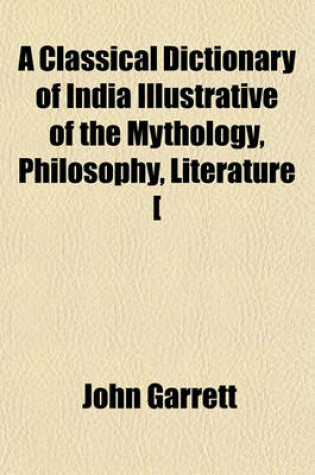 Cover of A Classical Dictionary of India Illustrative of the Mythology, Philosophy, Literature [&C.] of the Hindus. [With]