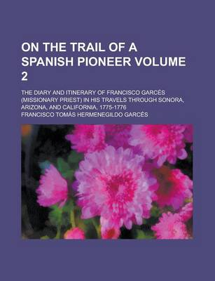 Book cover for On the Trail of a Spanish Pioneer; The Diary and Itinerary of Francisco Garces (Missionary Priest) in His Travels Through Sonora, Arizona, and California, 1775-1776 Volume 2