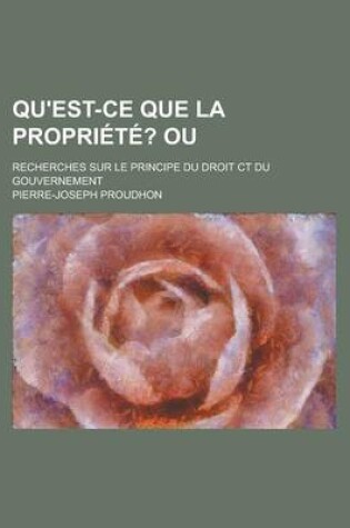 Cover of Qu'est-Ce Que La Propriete?; Ou. Recherches Sur Le Principe Du Droit CT Du Gouvernement