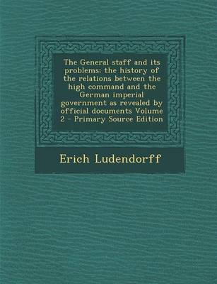 Book cover for The General Staff and Its Problems; The History of the Relations Between the High Command and the German Imperial Government as Revealed by Official Documents Volume 2 - Primary Source Edition