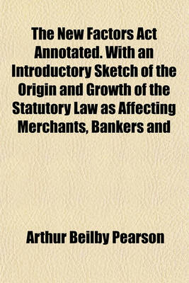 Book cover for The New Factors ACT Annotated. with an Introductory Sketch of the Origin and Growth of the Statutory Law as Affecting Merchants, Bankers and