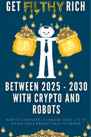 Cover of Get Filthy Rich Between 2025 - 2030 with Crypto and Robots