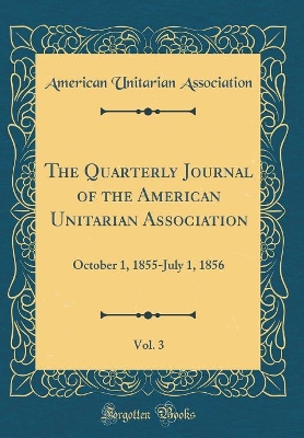 Book cover for The Quarterly Journal of the American Unitarian Association, Vol. 3: October 1, 1855-July 1, 1856 (Classic Reprint)