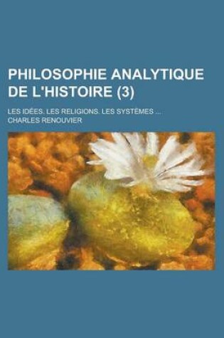 Cover of Philosophie Analytique de L'Histoire; Les Idees. Les Religions. Les Systemes ... (3)