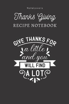 Book cover for Give Thanks For A Little And You Will Find A Lot - Thanksgiving Recipe Notebook