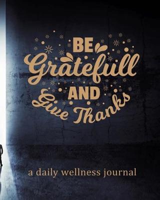 Book cover for Be Grateful And Give Thanks - A Daily Wellness Journal