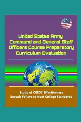 Cover of United States Army Command and General Staff Officers Course Preparatory Curriculum Evaluation - Study of CGSOC Effectiveness Reveals Failure to Meet College Standards