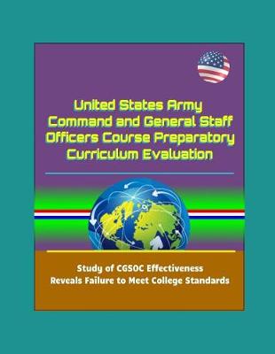 Book cover for United States Army Command and General Staff Officers Course Preparatory Curriculum Evaluation - Study of CGSOC Effectiveness Reveals Failure to Meet College Standards