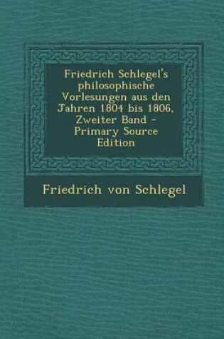 Cover of Friedrich Schlegel's Philosophische Vorlesungen Aus Den Jahren 1804 Bis 1806, Zweiter Band