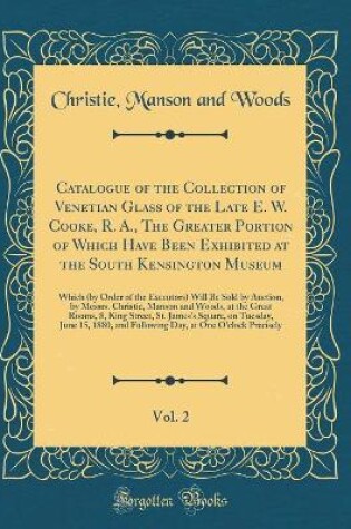 Cover of Catalogue of the Collection of Venetian Glass of the Late E. W. Cooke, R. A., The Greater Portion of Which Have Been Exhibited at the South Kensington Museum, Vol. 2: Which (by Order of the Executors) Will Be Sold by Auction, by Messrs. Christie, Manson a