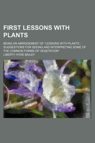 Cover of First Lessons with Plants; Being an Abridgement of "Lessons with Plants Suggestions for Seeing and Interpreting Some of the Common Forms of Vegetation"