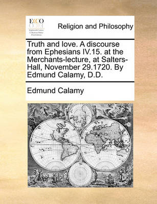 Book cover for Truth and love. A discourse from Ephesians IV.15. at the Merchants-lecture, at Salters-Hall, November 29.1720. By Edmund Calamy, D.D.