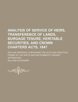 Book cover for Analysis of Service of Heirs, Transference of Lands, Burgage Tenure, Heritable Securities, and Crown Charters Acts, 1847; With an Appendix, Containing the Acts and Practical Forms of the Writs and Instruments Thereby Introduced