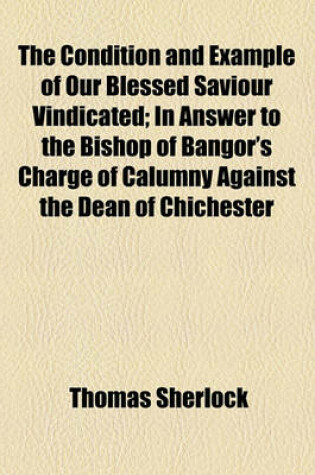 Cover of The Condition and Example of Our Blessed Saviour Vindicated; In Answer to the Bishop of Bangor's Charge of Calumny Against the Dean of Chichester