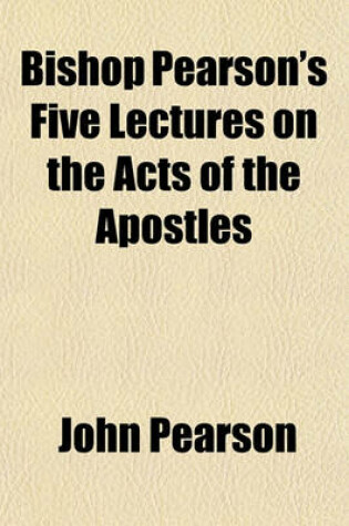 Cover of Bishop Pearson's Five Lectures on the Acts of the Apostles; And, Annals of St. Paul