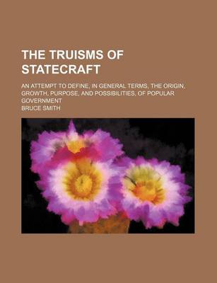 Book cover for The Truisms of Statecraft; An Attempt to Define, in General Terms, the Origin, Growth, Purpose, and Possibilities, of Popular Government