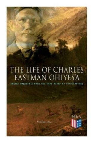 Cover of The Life of Charles Eastman OhiyeS'a: Indian Boyhood & From the Deep Woods to Civilization (Volume 1&2)