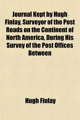 Book cover for Journal Kept by Hugh Finlay, Surveyor of the Post Roads on the Continent of North America, During His Survey of the Post Offices Between