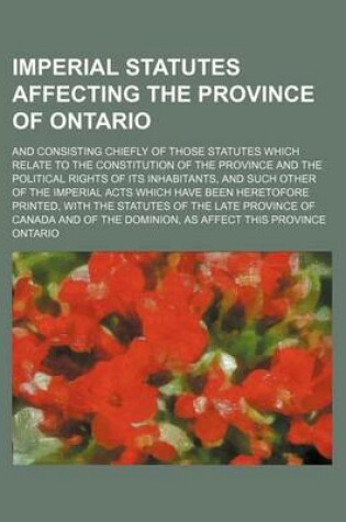 Cover of Imperial Statutes Affecting the Province of Ontario; And Consisting Chiefly of Those Statutes Which Relate to the Constitution of the Province and the Political Rights of Its Inhabitants, and Such Other of the Imperial Acts Which Have Been Heretofore Prin