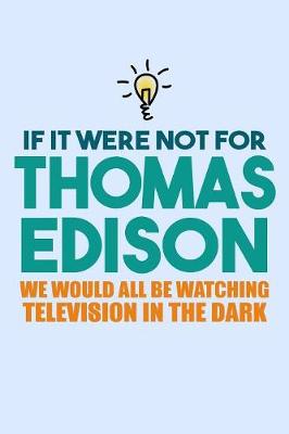 Book cover for If It Were Not For Thomas Edison We Would All Be Watching Television In The Dark