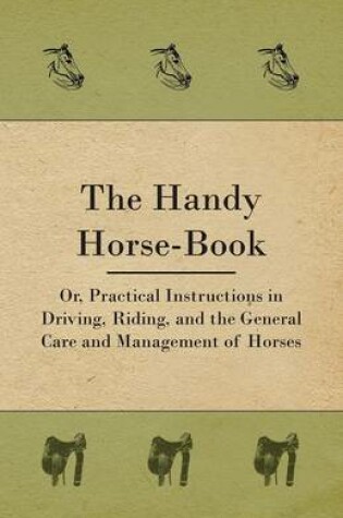 Cover of The Handy Horse-book; Or, Practical Instructions In Driving, Riding, And The General Care And Management Of Horses