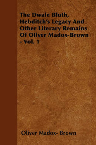 Cover of The Dwale Bluth, Hebditch's Legacy And Other Literary Remains Of Oliver Madox-Brown - Vol. 1