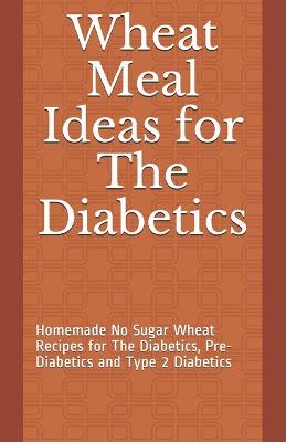 Cover of Wheat Meal Ideas for The Diabetics