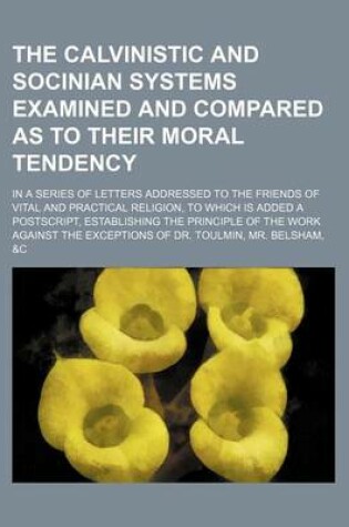 Cover of The Calvinistic and Socinian Systems Examined and Compared as to Their Moral Tendency; In a Series of Letters Addressed to the Friends of Vital and PR