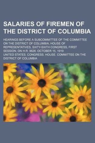 Cover of Salaries of Firemen of the District of Columbia; Hearings Before a Subcommittee of the Committee on the District of Columbia, House of Representatives, Sixty-Sixth Congress, First Session, on H.R. 9626. October 15, 1919