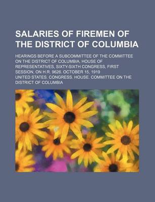 Book cover for Salaries of Firemen of the District of Columbia; Hearings Before a Subcommittee of the Committee on the District of Columbia, House of Representatives, Sixty-Sixth Congress, First Session, on H.R. 9626. October 15, 1919