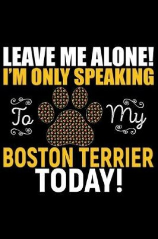 Cover of Leave Me Alone! I'm Only Speaking to My Boston Terrier Today