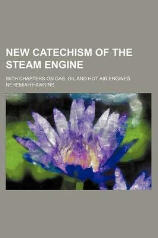 Cover of New Catechism of the Steam Engine; With Chapters on Gas, Oil and Hot Air Engines