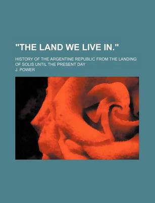 Book cover for "The Land We Live In."; History of the Argentine Republic from the Landing of Solis Until the Present Day