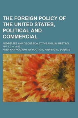 Cover of The Foreign Policy of the United States, Political and Commercial; Addresses and Discussion at the Annual Meeting, April 7-8, 1899