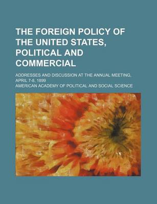 Book cover for The Foreign Policy of the United States, Political and Commercial; Addresses and Discussion at the Annual Meeting, April 7-8, 1899