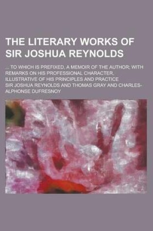 Cover of The Literary Works of Sir Joshua Reynolds; ... to Which Is Prefixed, a Memoir of the Author; With Remarks on His Professional Character, Illustrative of His Principles and Practice