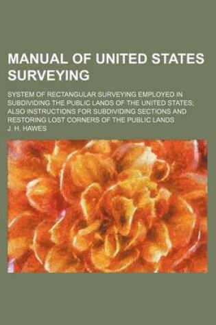 Cover of Manual of United States Surveying; System of Rectangular Surveying Employed in Subdividing the Public Lands of the United States Also Instructions for Subdividing Sections and Restoring Lost Corners of the Public Lands