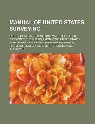 Cover of Manual of United States Surveying; System of Rectangular Surveying Employed in Subdividing the Public Lands of the United States Also Instructions for Subdividing Sections and Restoring Lost Corners of the Public Lands