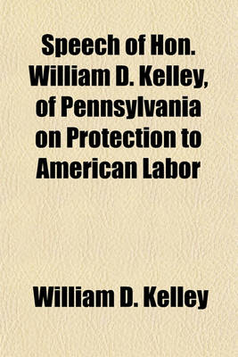 Book cover for Speech of Hon. William D. Kelley, of Pennsylvania on Protection to American Labor