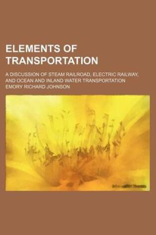 Cover of Elements of Transportation; A Discussion of Steam Railroad, Electric Railway, and Ocean and Inland Water Transportation