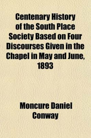 Cover of Centenary History of the South Place Society Based on Four Discourses Given in the Chapel in May and June, 1893