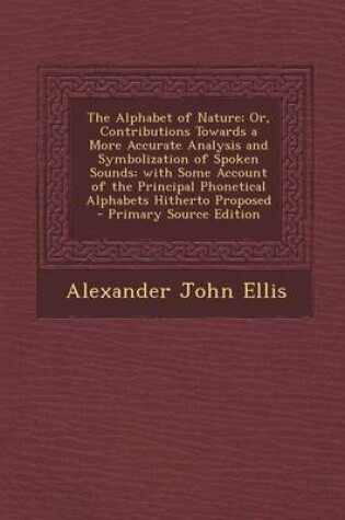 Cover of The Alphabet of Nature; Or, Contributions Towards a More Accurate Analysis and Symbolization of Spoken Sounds; With Some Account of the Principal Phon