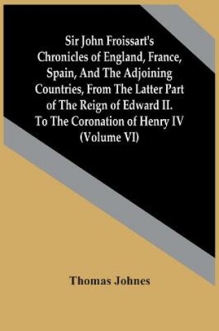 Cover of Sir John Froissart'S Chronicles Of England, France, Spain, And The Adjoining Countries, From The Latter Part Of The Reign Of Edward Ii. To The Coronation Of Henry Iv (Volume Vi)