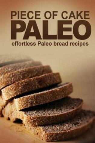 Cover of Piece of Cake Paleo - Effortless Paleo Bread Recipes