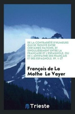 Cover of de la Contrariete d'Humeurs Qui Se Trouve Entre Certaines Nations, Et Singulierement Entre La Francaise Et l'Espagnole, Ou de l'Antipathie Des Francais Et Des Espagnols. Pp. 1-27