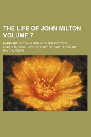 Cover of The Life of John Milton Volume 7; Narrated in Connexion with the Political, Ecclesiastical, and Literary History of His Time