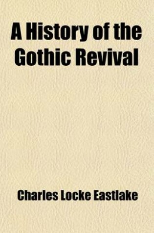 Cover of A History of the Gothic Revival; An Attempt to Show How the Taste for Mediaeval Architecture, Which Lingered in England During the Two Last Centuries, Has Since Been Encouraged and Developed