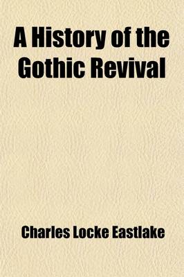 Book cover for A History of the Gothic Revival; An Attempt to Show How the Taste for Mediaeval Architecture, Which Lingered in England During the Two Last Centuries, Has Since Been Encouraged and Developed